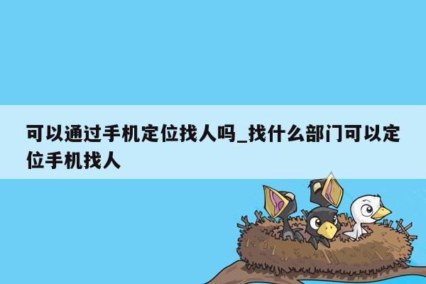 可以通过手机定位找人吗_找什么部门可以定位手机找人