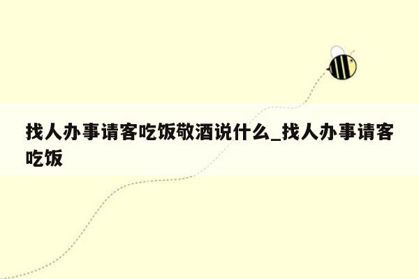 找人办事请客吃饭敬酒说什么_找人办事请客吃饭