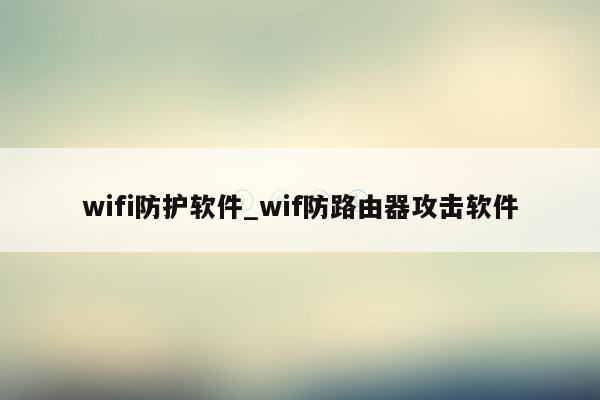 wifi防护软件_wif防路由器攻击软件