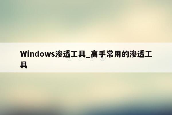 Windows渗透工具_高手常用的渗透工具