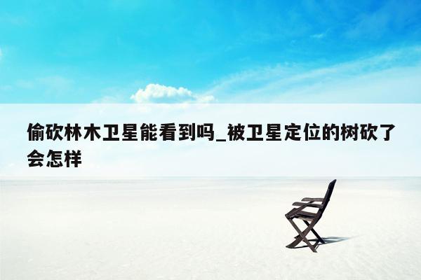 偷砍林木卫星能看到吗_被卫星定位的树砍了会怎样