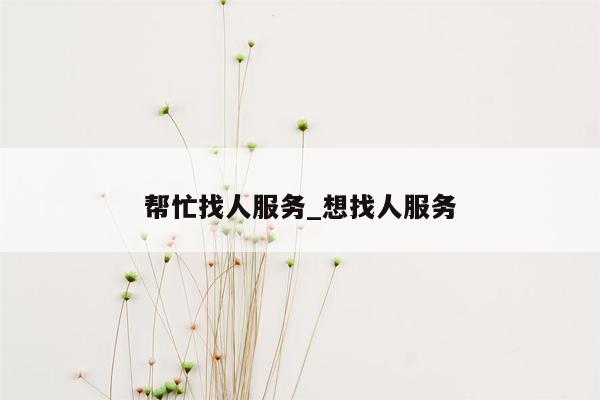 帮忙找人服务_想找人服务