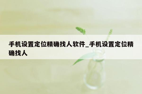 手机设置定位精确找人软件_手机设置定位精确找人