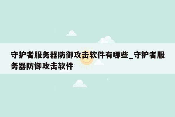 守护者服务器防御攻击软件有哪些_守护者服务器防御攻击软件