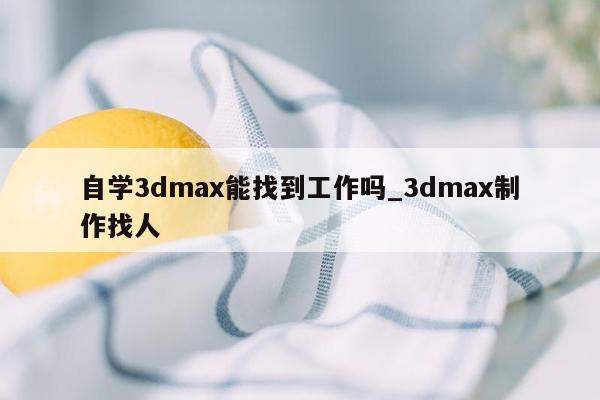 自学3dmax能找到工作吗_3dmax制作找人