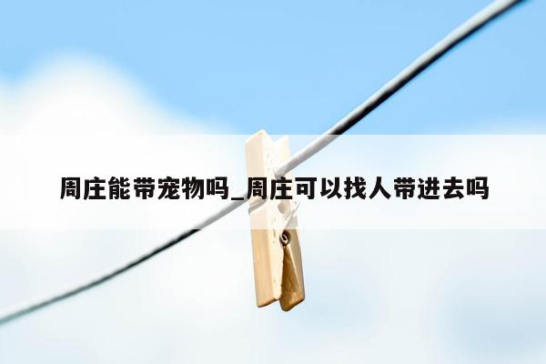 周庄能带宠物吗_周庄可以找人带进去吗