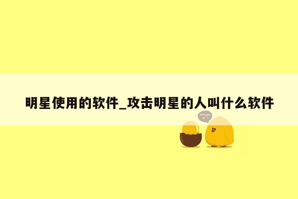 明星使用的软件_攻击明星的人叫什么软件