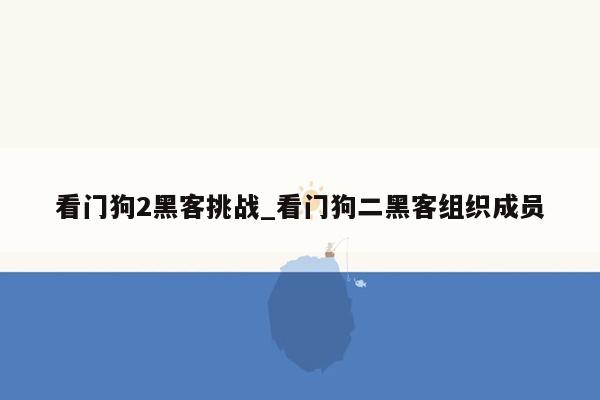 看门狗2黑客挑战_看门狗二黑客组织成员