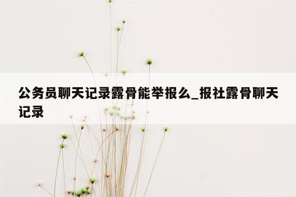 公务员聊天记录露骨能举报么_报社露骨聊天记录