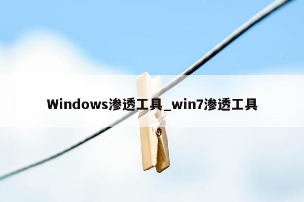 Windows渗透工具_win7渗透工具