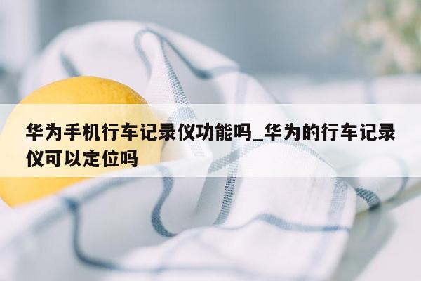 华为手机行车记录仪功能吗_华为的行车记录仪可以定位吗