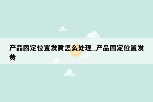 产品固定位置发黄怎么处理_产品固定位置发黄