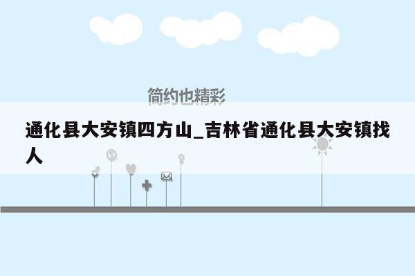 通化县大安镇四方山_吉林省通化县大安镇找人