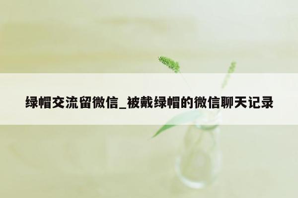 绿帽交流留微信_被戴绿帽的微信聊天记录