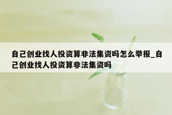 自己创业找人投资算非法集资吗怎么举报_自己创业找人投资算非法集资吗