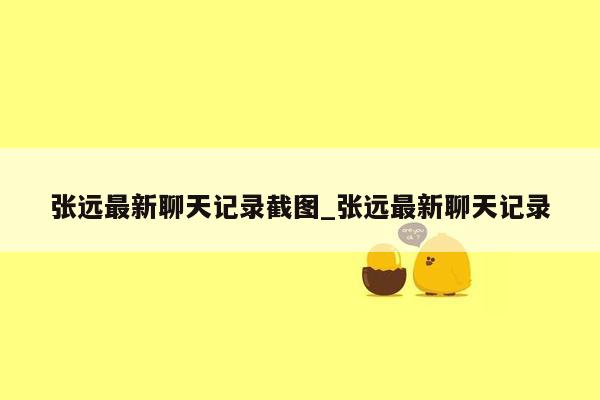 张远最新聊天记录截图_张远最新聊天记录