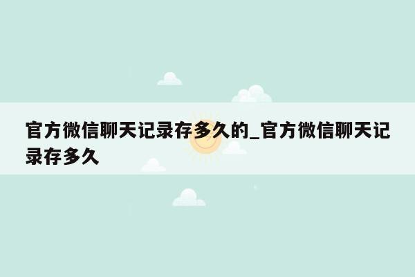 官方微信聊天记录存多久的_官方微信聊天记录存多久