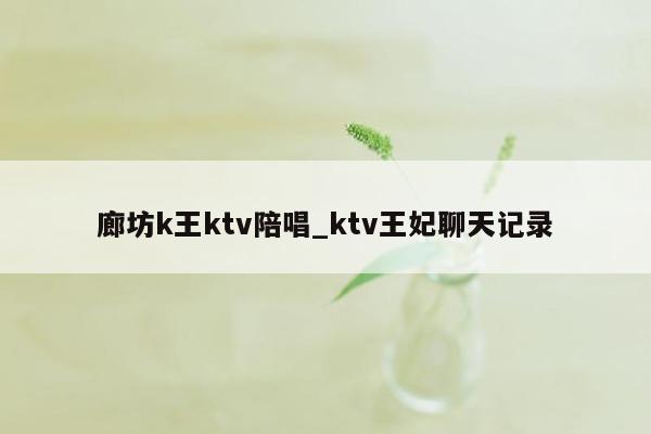 廊坊k王ktv陪唱_ktv王妃聊天记录