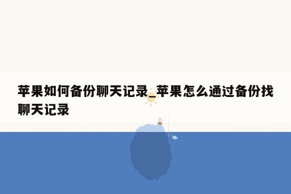 苹果如何备份聊天记录_苹果怎么通过备份找聊天记录