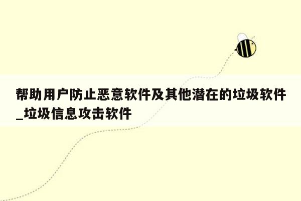 帮助用户防止恶意软件及其他潜在的垃圾软件_垃圾信息攻击软件