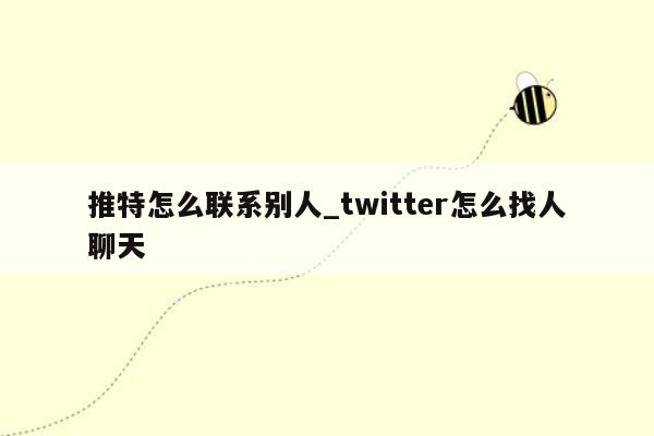 推特怎么联系别人_twitter怎么找人聊天