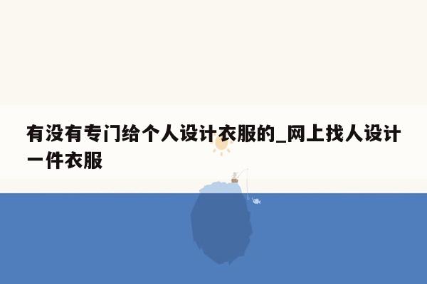 有没有专门给个人设计衣服的_网上找人设计一件衣服