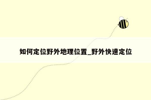 如何定位野外地理位置_野外快速定位