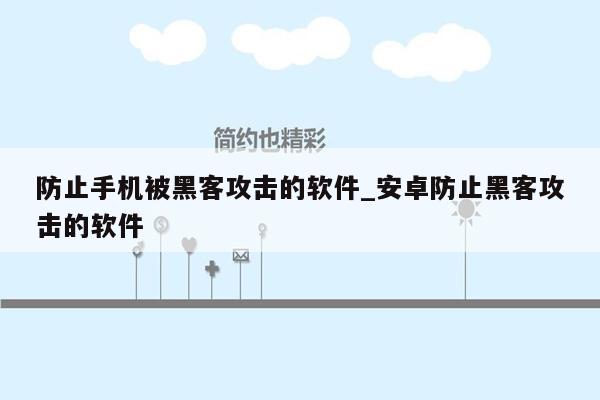 防止手机被黑客攻击的软件_安卓防止黑客攻击的软件