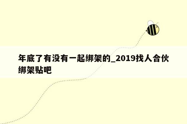 年底了有没有一起绑架的_2019找人合伙绑架贴吧