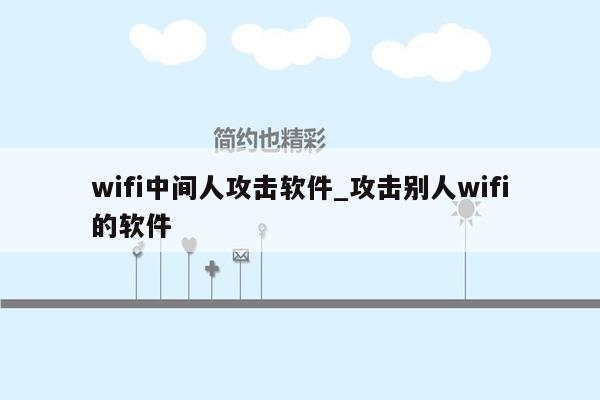 wifi中间人攻击软件_攻击别人wifi的软件