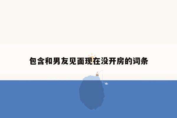 包含和男友见面现在没开房的词条