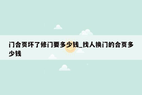 门合页坏了修门要多少钱_找人换门的合页多少钱