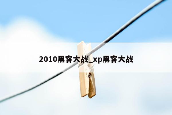 2010黑客大战_xp黑客大战