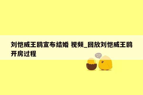 刘恺威王鸥宣布结婚 视频_回放刘恺威王鸥开房过程