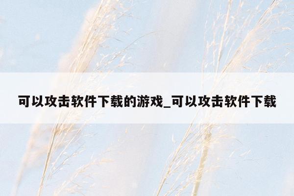 可以攻击软件下载的游戏_可以攻击软件下载