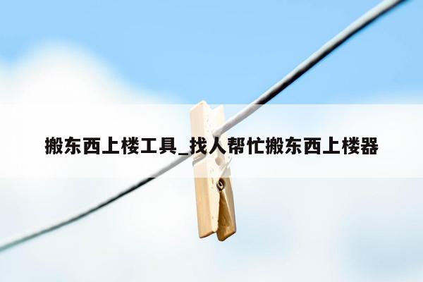 搬东西上楼工具_找人帮忙搬东西上楼器