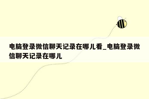 电脑登录微信聊天记录在哪儿看_电脑登录微信聊天记录在哪儿