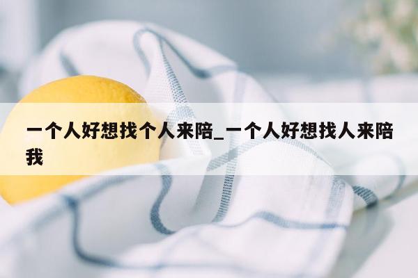 一个人好想找个人来陪_一个人好想找人来陪我