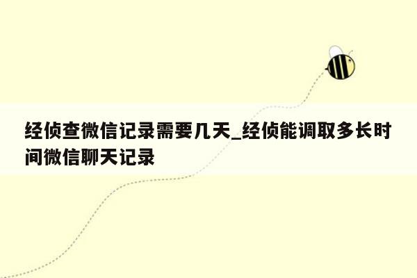 经侦查微信记录需要几天_经侦能调取多长时间微信聊天记录