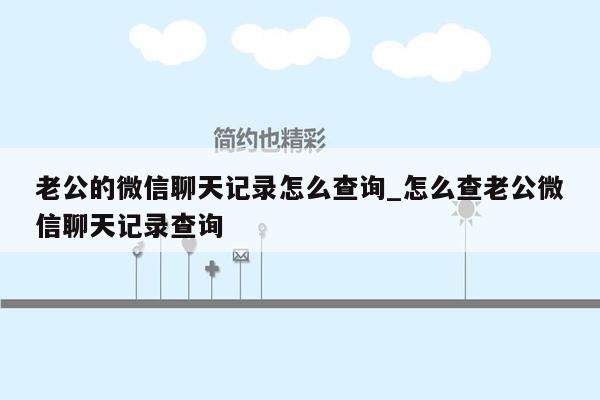 老公的微信聊天记录怎么查询_怎么查老公微信聊天记录查询