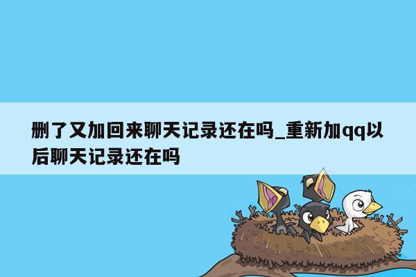 删了又加回来聊天记录还在吗_重新加qq以后聊天记录还在吗