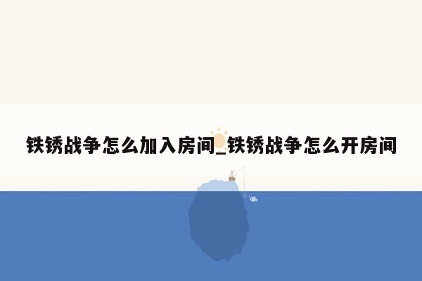 铁锈战争怎么加入房间_铁锈战争怎么开房间