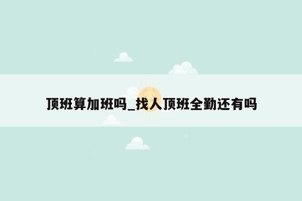 顶班算加班吗_找人顶班全勤还有吗