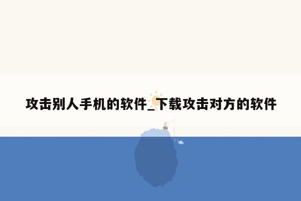 攻击别人手机的软件_下载攻击对方的软件