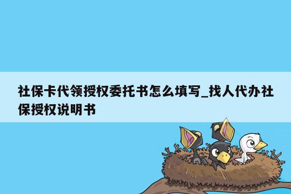 社保卡代领授权委托书怎么填写_找人代办社保授权说明书