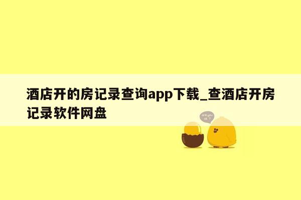 酒店开的房记录查询app下载_查酒店开房记录软件网盘