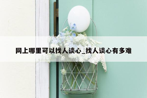 网上哪里可以找人谈心_找人谈心有多难