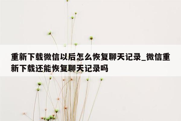 重新下载微信以后怎么恢复聊天记录_微信重新下载还能恢复聊天记录吗