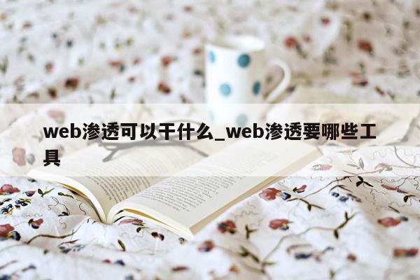 web渗透可以干什么_web渗透要哪些工具