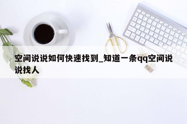 空间说说如何快速找到_知道一条qq空间说说找人